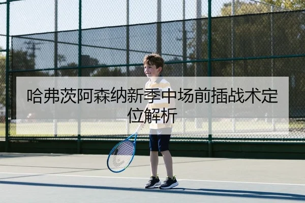 哈弗茨阿森纳新季中场前插战术定位解析