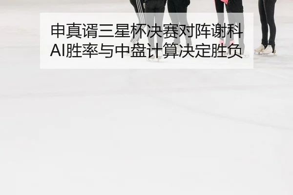 申真谞三星杯决赛对阵谢科 AI胜率与中盘计算决定胜负